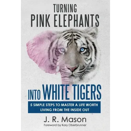 Turning Pink Elephants Into White Tigers: 5 Simple Steps To Master A Life Worth Living From The Inside Out