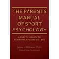 The Parents Manual of Sport Psychology: A Practical Guide To Achieving Athletic Success