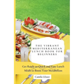 The Vibrant Mediterranean Lunch Book for Beginners: Get Ready to Quick and Easy Lunch Meals to Boost Your Metabolism