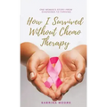 How I Survived Without Chemo Therapy: One Woman's Story From Diagnosed to Thriving