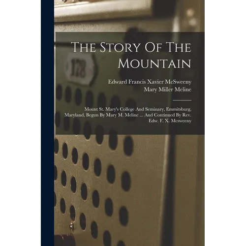 The Story Of The Mountain: Mount St. Mary's College And Seminary, Emmitsburg, Maryland, Begun By Mary M. Meline ... And Continued By Rev. Edw. F.