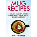 Mug Recipes: Amazing Mug Meal Recipes for Breakfast, Lunch, Snacks, Dinner and Dessert