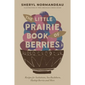 The Little Prairie Book of Berries: Recipes for Saskatoons, Sea Buckthorn, Haskap Berries and More