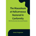 The Mausoleum at Halicarnassus Restored in Conformity With the Recently Discovered Remains