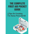 The Complete First Aid Pocket Guide: Tips On Creating A Home First Aid Kit