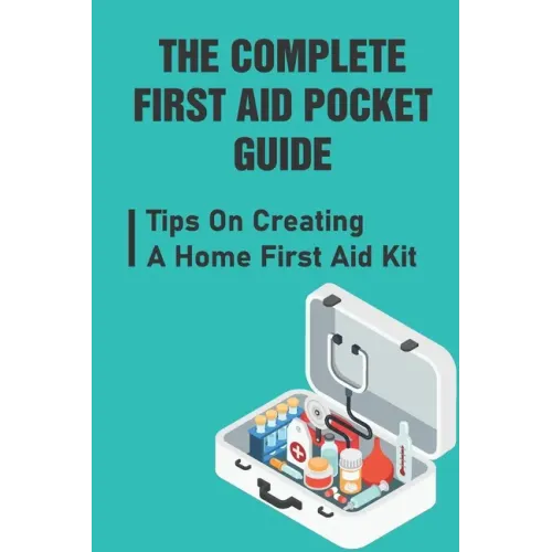 The Complete First Aid Pocket Guide: Tips On Creating A Home First Aid Kit