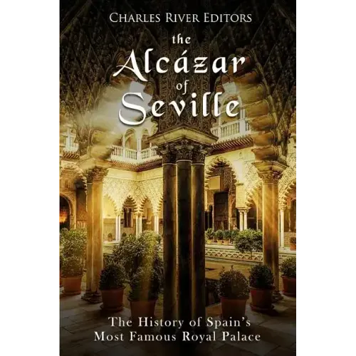 The Alcázar of Seville: The History of Spain's Most Famous Royal Palace
