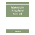 The cathedral builders; the story of a great masonic guild