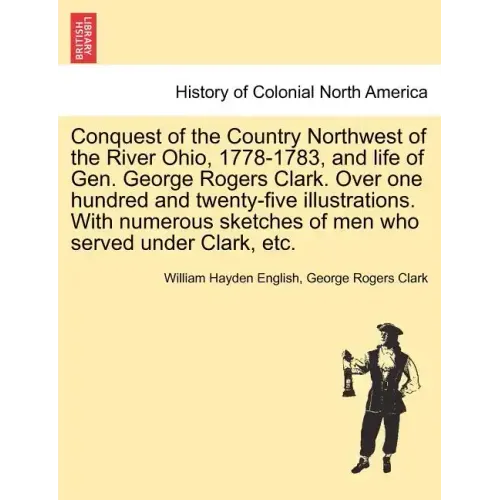 Conquest of the Country Northwest of the River Ohio, 1778-1783, and life of Gen. George Rogers Clark. Over one hundred and twenty-five illustrations.