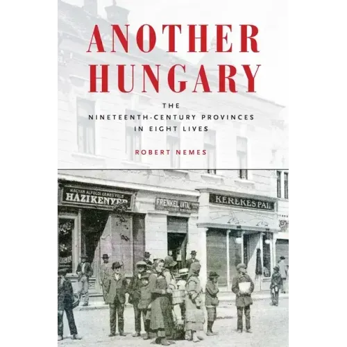 Another Hungary: The Nineteenth-Century Provinces in Eight Lives
