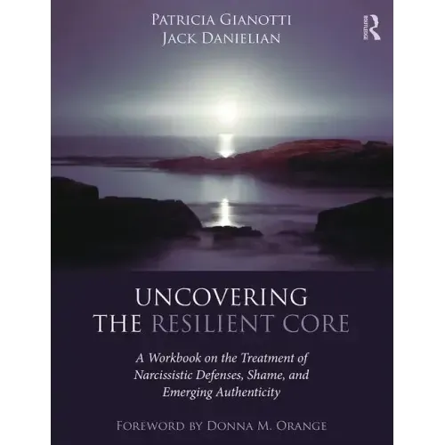 Uncovering the Resilient Core: A Workbook on the Treatment of Narcissistic Defenses, Shame, and Emerging Authenticity