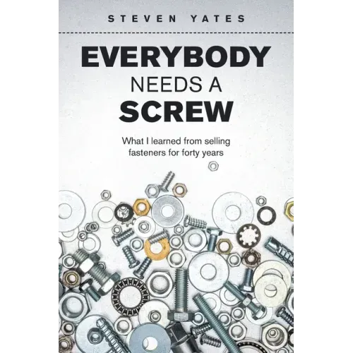 Everybody Needs a Screw: What I Learned from Selling Fasteners for Forty Years