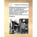 Eusebius Pamphilus His Ten Books. of Ecclesiastical History, Faithfully Translated and Abridg'd from the Original. by Samuel Parker, Gent.