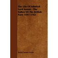 The Life Of Admiral Lord Anson - The Father Of The British Navy 1697-1762