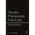 Situate, Manipulate, Fabricate: An Anthology of the Influences on Architectural Design and Production