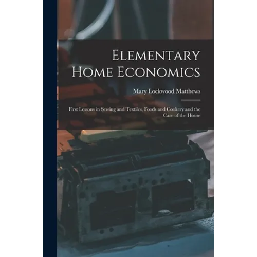 Elementary Home Economics: First Lessons in Sewing and Textiles, Foods and Cookery and the Care of the House