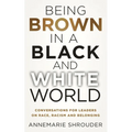 Being Brown in a Black and White World. Conversations for Leaders about Race, Racism and Belonging