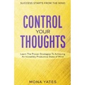 Success Starts From The Mind - Control Your Thoughts: Learn The Proven Strategies To Achieving An Incredibly Productive State of Mind