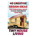 Tiny House Living: 40 Creative Design Ideas For Living In Small Space To Make Your Dreams Come True!: (Organization, Small Living, Small