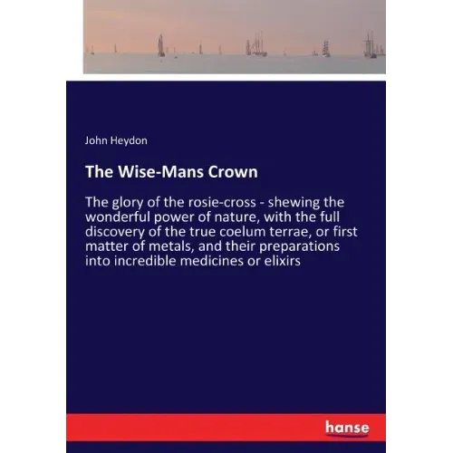 The Wise-Mans Crown: The glory of the rosie-cross - shewing the wonderful power of nature, with the full discovery of the true coelum terrae, or first