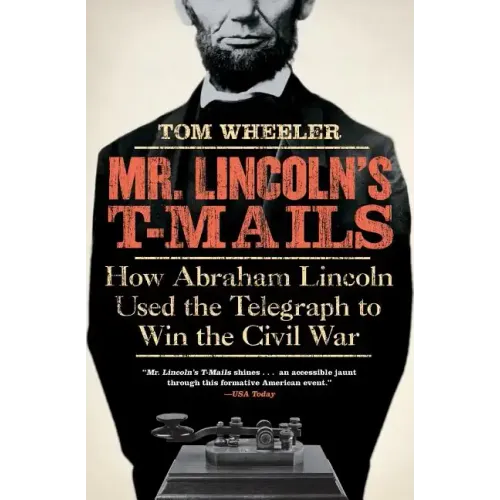 Mr. Lincoln's T-Mails: How Abraham Lincoln Used the Telegraph to Win the Civil War