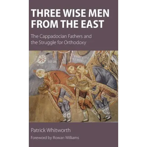 Three Wise Men from the East: The Cappadocian Fathers and the Struggle for Orthodoxy