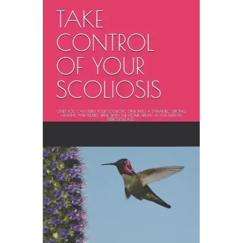 Take Control of Your Scoliosis: Only You Can Turn Your Scoliotic Spine Into a Dynamic, Strong, Healthy and Flexible Spine with the Home Spinal Active