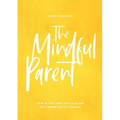 The Mindful Parent: How to Stay Sane, Stay Calm and Stay Connected to Your Kids