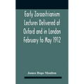 Early Zoroastrianism Lectures Delivered At Oxford And In London February To May 1912