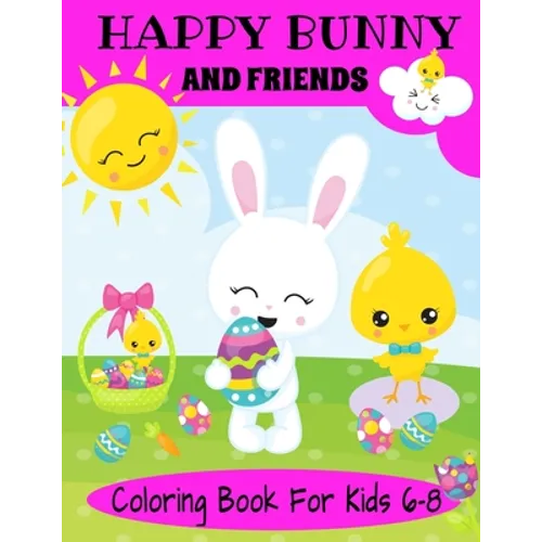 Happy Bunny And Friends Coloring Book For Kids 6-8: A Great Easter Gift For Kids 6-8. Lots of Cute Bunnies, Easter Eggs And Easter Things To Color