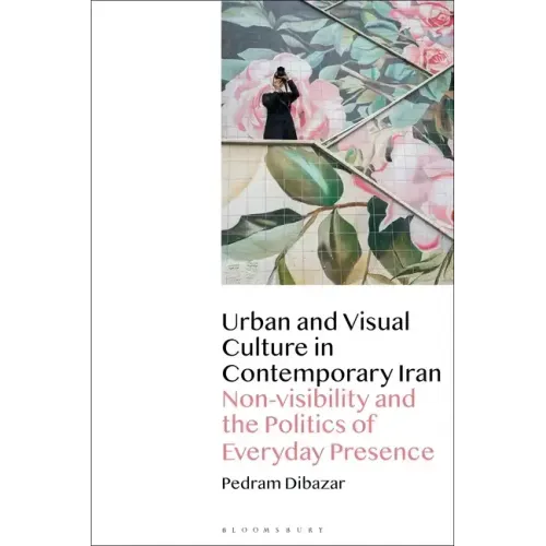 Urban and Visual Culture in Contemporary Iran: Non-Visibility and the Politics of Everyday Presence