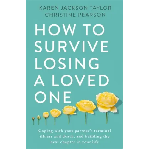 How to Survive Losing a Loved One: A Practical Guide to Coping with Your Partner's Terminal Illness and Death, and Building the Next Chapter in Your L