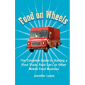 Food On Wheels: The Complete Guide To Starting A Food Truck, Food Cart, Or Other Mobile Food Business