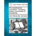 The constitutional convention: its history, powers, and modes of proceeding.