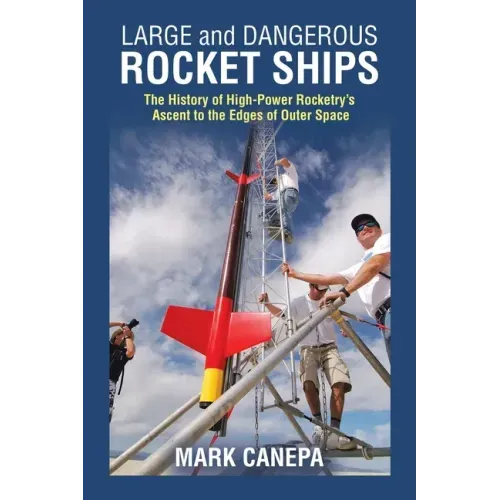 Large and Dangerous Rocket Ships: The History of High-Power Rocketry's Ascent to the Edges of Outer Space
