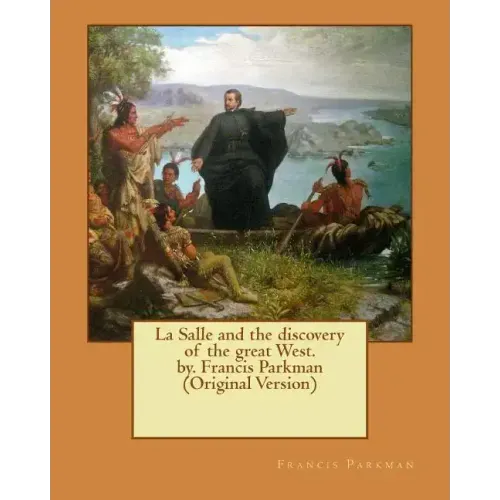 La Salle and the discovery of the great West. by. Francis Parkman (Original Version)