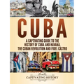 Cuba: A Captivating Guide to the History of Cuba and Havana, The Cuban Revolution and Fidel Castro