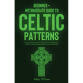 Celtic Patterns: Beginner + Intermediate Guide to Celtic Patterns: Celtic Art and Design Compendium: How to Make Celtic Patterns, Witho