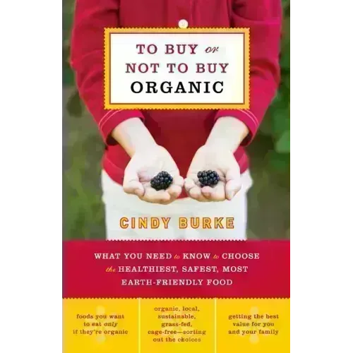 To Buy or Not to Buy Organic: What You Need to Know to Choose the Healthiest, Safest, Most Earth-Friendly Food