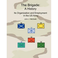 The Brigade: A History - It's Organization and Employment in the US Army