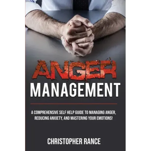 Anger Management: A comprehensive self-help guide to managing anger, reducing anxiety, and mastering your emotions!