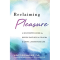Reclaiming Pleasure: A Sex Positive Guide for Moving Past Sexual Trauma and Living a Passionate Life