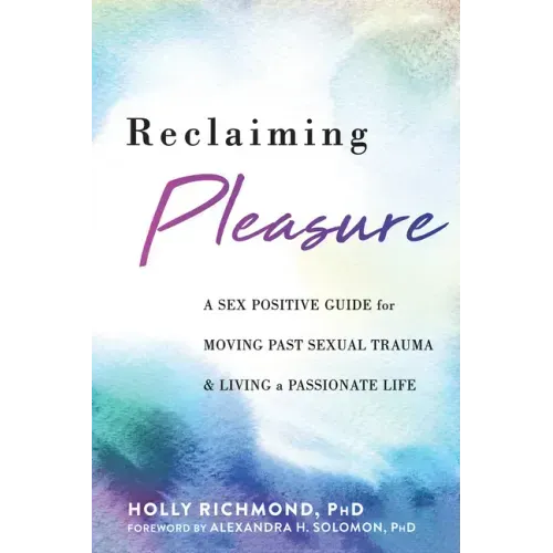 Reclaiming Pleasure: A Sex Positive Guide for Moving Past Sexual Trauma and Living a Passionate Life