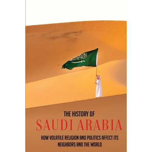 The History Of Saudi Arabia: How Volatile Religion And Politics Affect Its Neighbors And The World