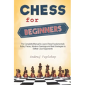 Chess for Beginners: The Complete Manual to Learn Chess Fundamentals, Rules, Pieces, Modern Openings and Best Strategies to Defeat your Opponents