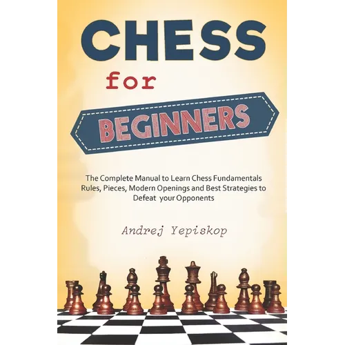 Chess for Beginners: The Complete Manual to Learn Chess Fundamentals, Rules, Pieces, Modern Openings and Best Strategies to Defeat your Opponents