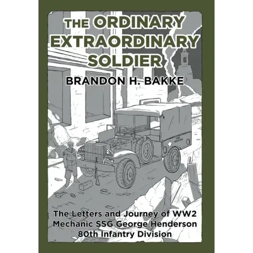 The Ordinary Extraordinary Soldier: The Letters and Journey of WW2 Mechanic Staff Sergeant George Henderson 80th Infantry Division