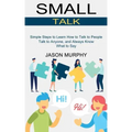Small Talk: Simple Steps to Learn How to Talk to People (Talk to Anyone, and Always Know What to Say)