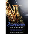 Saxophone for Beginners: Simple and Effective Techniques for Playing High Quality Songs and Music Using a Saxophone