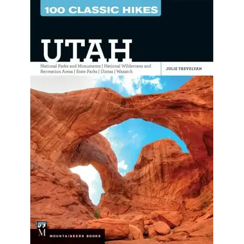 100 Classic Hikes Utah: National Parks and Monuments / National Wilderness and Recreation Areas / State Parks / Uintas / Wasatch